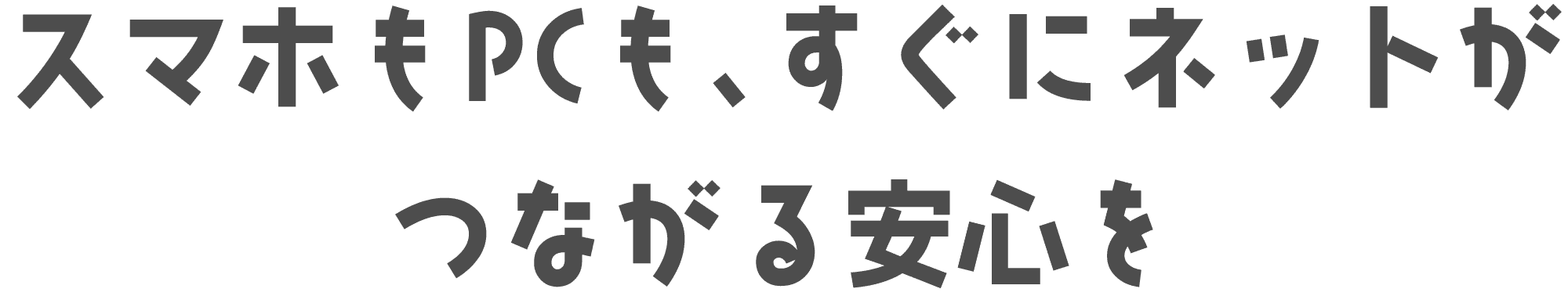スマホもPCも、すぐにネットがつながる安心を